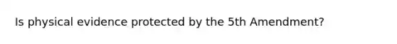 Is physical evidence protected by the 5th Amendment?