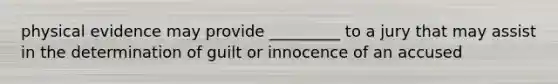 physical evidence may provide _________ to a jury that may assist in the determination of guilt or innocence of an accused