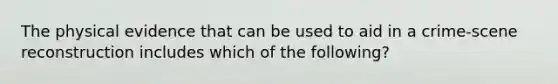 The physical evidence that can be used to aid in a crime-scene reconstruction includes which of the following?