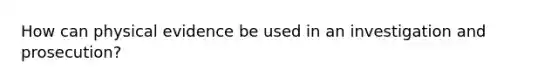 How can physical evidence be used in an investigation and prosecution?