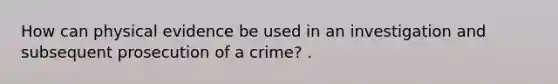 How can physical evidence be used in an investigation and subsequent prosecution of a crime? .