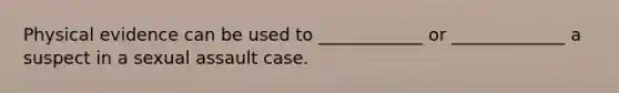 Physical evidence can be used to ____________ or _____________ a suspect in a sexual assault case.