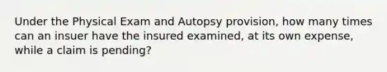 Under the Physical Exam and Autopsy provision, how many times can an insuer have the insured examined, at its own expense, while a claim is pending?