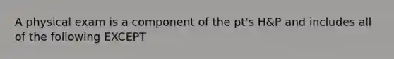 A physical exam is a component of the pt's H&P and includes all of the following EXCEPT