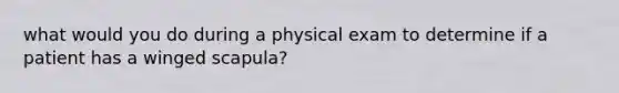 what would you do during a physical exam to determine if a patient has a winged scapula?