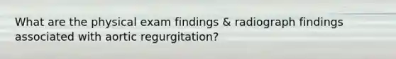 What are the physical exam findings & radiograph findings associated with aortic regurgitation?