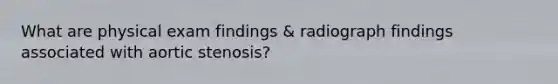 What are physical exam findings & radiograph findings associated with aortic stenosis?