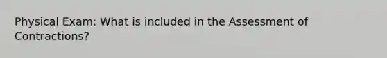 Physical Exam: What is included in the Assessment of Contractions?