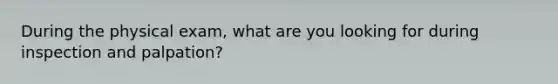 During the physical exam, what are you looking for during inspection and palpation?