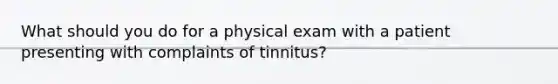 What should you do for a physical exam with a patient presenting with complaints of tinnitus?