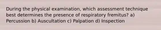 During the physical examination, which assessment technique best determines the presence of respiratory fremitus? a) Percussion b) Auscultation c) Palpation d) Inspection