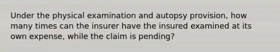 Under the physical examination and autopsy provision, how many times can the insurer have the insured examined at its own expense, while the claim is pending?