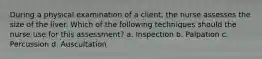 During a physical examination of a client, the nurse assesses the size of the liver. Which of the following techniques should the nurse use for this assessment? a. Inspection b. Palpation c. Percussion d. Auscultation