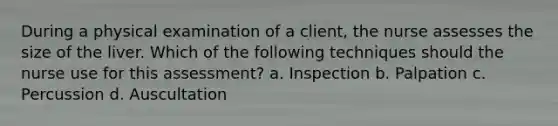 During a physical examination of a client, the nurse assesses the size of the liver. Which of the following techniques should the nurse use for this assessment? a. Inspection b. Palpation c. Percussion d. Auscultation