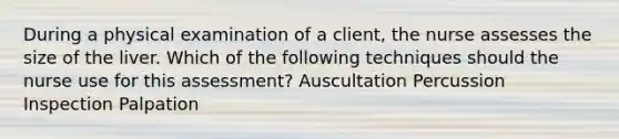 During a physical examination of a client, the nurse assesses the size of the liver. Which of the following techniques should the nurse use for this assessment? Auscultation Percussion Inspection Palpation