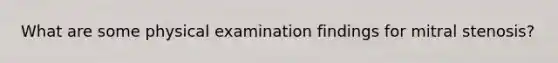 What are some physical examination findings for mitral stenosis?