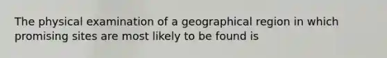 The physical examination of a geographical region in which promising sites are most likely to be found is