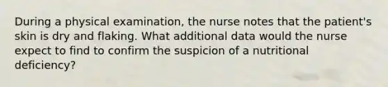 During a physical examination, the nurse notes that the patient's skin is dry and flaking. What additional data would the nurse expect to find to confirm the suspicion of a nutritional deficiency?