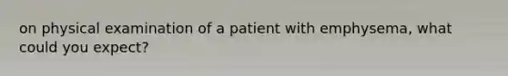 on physical examination of a patient with emphysema, what could you expect?