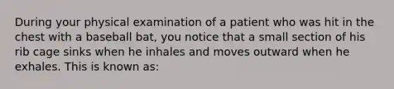 During your physical examination of a patient who was hit in the chest with a baseball​ bat, you notice that a small section of his rib cage sinks when he inhales and moves outward when he exhales. This is known​ as: