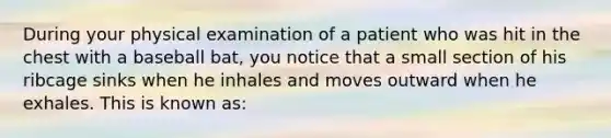 During your physical examination of a patient who was hit in the chest with a baseball​ bat, you notice that a small section of his ribcage sinks when he inhales and moves outward when he exhales. This is known​ as: