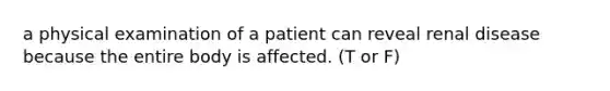 a physical examination of a patient can reveal renal disease because the entire body is affected. (T or F)