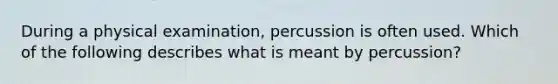 During a physical examination, percussion is often used. Which of the following describes what is meant by percussion?