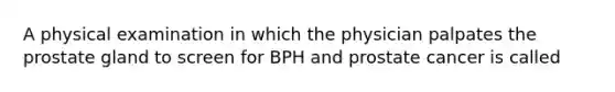 A physical examination in which the physician palpates the prostate gland to screen for BPH and prostate cancer is called