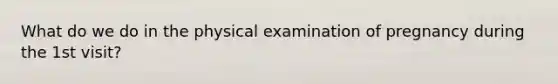 What do we do in the physical examination of pregnancy during the 1st visit?