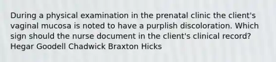 During a physical examination in the prenatal clinic the client's vaginal mucosa is noted to have a purplish discoloration. Which sign should the nurse document in the client's clinical record? Hegar Goodell Chadwick Braxton Hicks