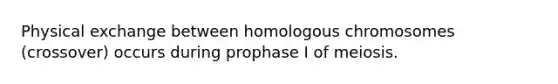 Physical exchange between homologous chromosomes (crossover) occurs during prophase I of meiosis.