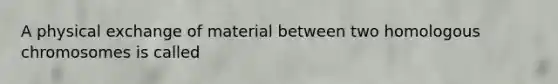 A physical exchange of material between two homologous chromosomes is called