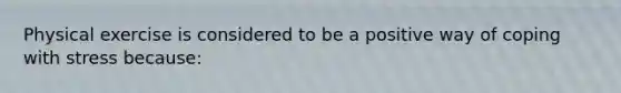 Physical exercise is considered to be a positive way of coping with stress because: