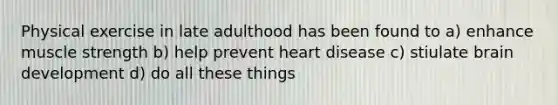 Physical exercise in late adulthood has been found to a) enhance muscle strength b) help prevent heart disease c) stiulate brain development d) do all these things