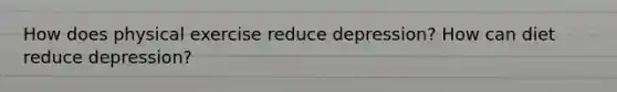 How does physical exercise reduce depression? How can diet reduce depression?