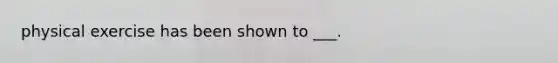 physical exercise has been shown to ___.