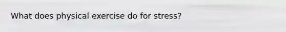 What does physical exercise do for stress?
