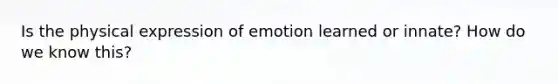 Is the physical expression of emotion learned or innate? How do we know this?