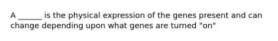 A ______ is the physical expression of the genes present and can change depending upon what genes are turned "on"