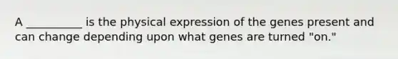 A __________ is the physical expression of the genes present and can change depending upon what genes are turned "on."