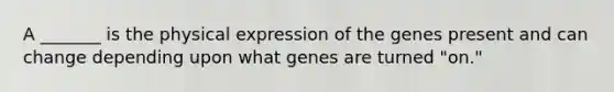 A _______ is the physical expression of the genes present and can change depending upon what genes are turned "on."