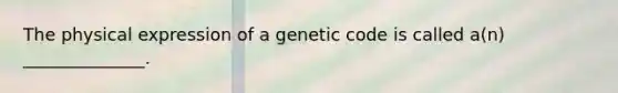 The physical expression of a genetic code is called a(n) ______________.