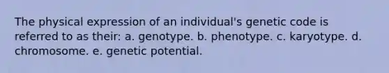 The physical expression of an individual's genetic code is referred to as their: a. genotype. b. phenotype. c. karyotype. d. chromosome. e. genetic potential.