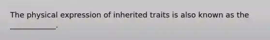 The physical expression of inherited traits is also known as the ____________.