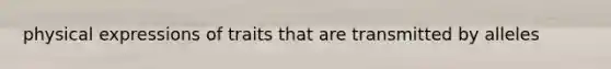 physical expressions of traits that are transmitted by alleles