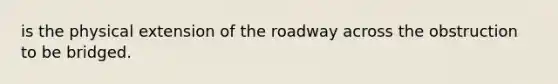 is the physical extension of the roadway across the obstruction to be bridged.