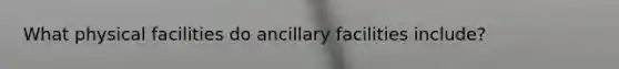 What physical facilities do ancillary facilities include?