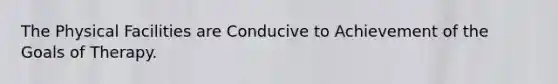 The Physical Facilities are Conducive to Achievement of the Goals of Therapy.