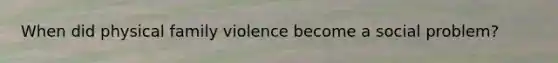 When did physical family violence become a social problem?