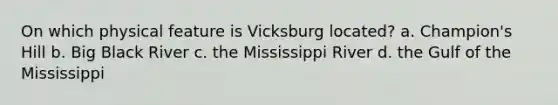 On which physical feature is Vicksburg located? a. Champion's Hill b. Big Black River c. the Mississippi River d. the Gulf of the Mississippi